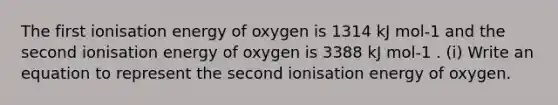 The first ionisation energy of oxygen is 1314 kJ mol-1 and the second ionisation energy of oxygen is 3388 kJ mol-1 . (i) Write an equation to represent the second ionisation energy of oxygen.