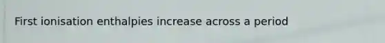 First ionisation enthalpies increase across a period