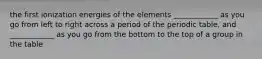 the first ionization energies of the elements ____________ as you go from left to right across a period of the periodic table, and ____________ as you go from the bottom to the top of a group in the table