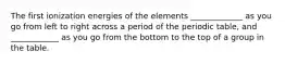 The first ionization energies of the elements _____________ as you go from left to right across a period of the periodic table, and ____________ as you go from the bottom to the top of a group in the table.