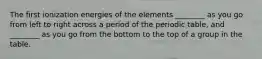 The first ionization energies of the elements ________ as you go from left to right across a period of the periodic table, and ________ as you go from the bottom to the top of a group in the table.