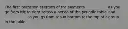 The first ionization energies of the elements ____________ as you go from left to right across a period of the periodic table, and ____________ as you go from top to bottom to the top of a group in the table.