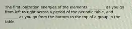 The first ionization energies of the elements _________ as you go from left to right across a period of the periodic table, and _______ as you go from the bottom to the top of a group in the table.