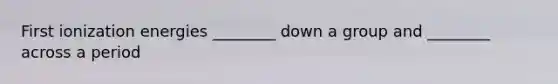 First ionization energies ________ down a group and ________ across a period