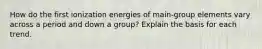 How do the first ionization energies of main-group elements vary across a period and down a group? Explain the basis for each trend.