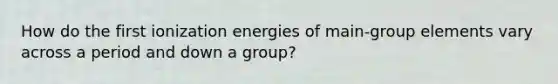 How do the first ionization energies of main-group elements vary across a period and down a group?