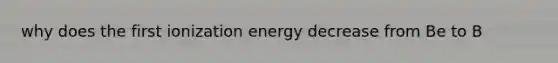 why does the first ionization energy decrease from Be to B