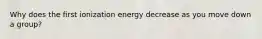 Why does the first ionization energy decrease as you move down a group?