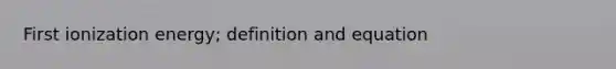 First ionization energy; definition and equation