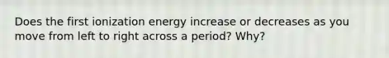 Does the first ionization energy increase or decreases as you move from left to right across a period? Why?