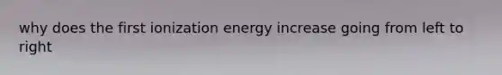 why does the first ionization energy increase going from left to right