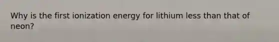 Why is the first ionization energy for lithium less than that of neon?