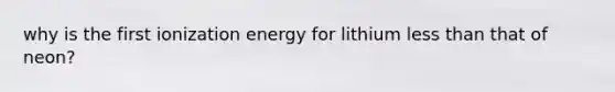 why is the first ionization energy for lithium less than that of neon?