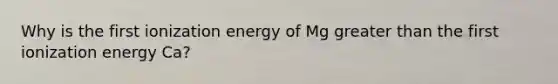 Why is the first ionization energy of Mg greater than the first ionization energy Ca?