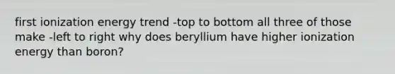 first ionization energy trend -top to bottom all three of those make -left to right why does beryllium have higher ionization energy than boron?