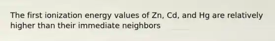 The first ionization energy values of Zn, Cd, and Hg are relatively higher than their immediate neighbors