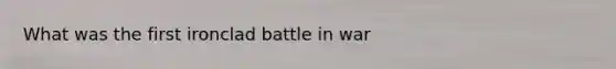 What was the first ironclad battle in war