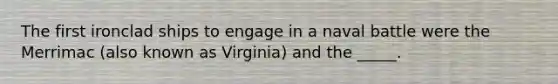 The first ironclad ships to engage in a naval battle were the Merrimac (also known as Virginia) and the _____.