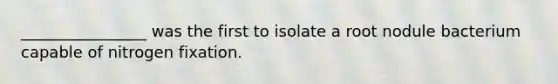 ________________ was the first to isolate a root nodule bacterium capable of nitrogen fixation.