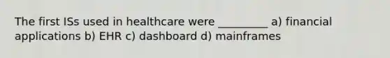 The first ISs used in healthcare were _________ a) financial applications b) EHR c) dashboard d) mainframes