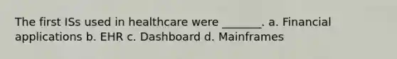 The first ISs used in healthcare were _______. a. Financial applications b. EHR c. Dashboard d. Mainframes