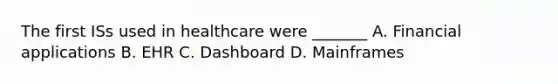 The first ISs used in healthcare were _______ A. Financial applications B. EHR C. Dashboard D. Mainframes