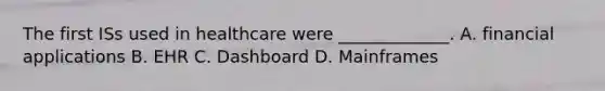 The first ISs used in healthcare were _____________. A. financial applications B. EHR C. Dashboard D. Mainframes