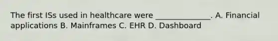 The first ISs used in healthcare were ______________. A. Financial applications B. Mainframes C. EHR D. Dashboard