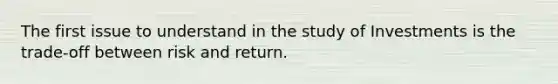 The first issue to understand in the study of Investments is the trade-off between risk and return.