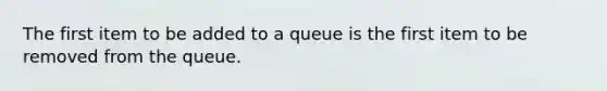 The first item to be added to a queue is the first item to be removed from the queue.