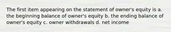 The first item appearing on the statement of owner's equity is a. the beginning balance of owner's equity b. the ending balance of owner's equity c. owner withdrawals d. net income