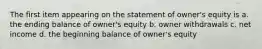 The first item appearing on the statement of owner's equity is a. the ending balance of owner's equity b. owner withdrawals c. net income d. the beginning balance of owner's equity