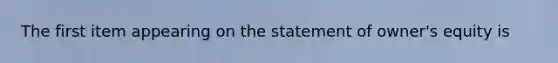 The first item appearing on the statement of owner's equity is