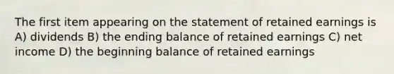 The first item appearing on the statement of retained earnings is A) dividends B) the ending balance of retained earnings C) net income D) the beginning balance of retained earnings