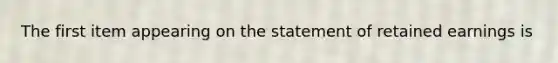 The first item appearing on the statement of retained earnings is