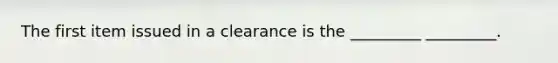 The first item issued in a clearance is the _________ _________.