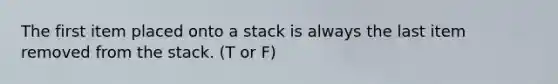 The first item placed onto a stack is always the last item removed from the stack. (T or F)