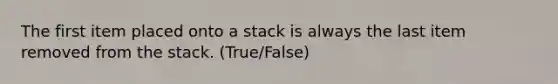 The first item placed onto a stack is always the last item removed from the stack. (True/False)