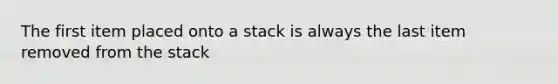 The first item placed onto a stack is always the last item removed from the stack