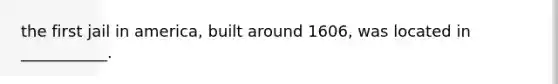 the first jail in america, built around 1606, was located in ___________.