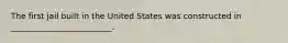 The first jail built in the United States was constructed in _________________________.