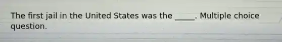 The first jail in the United States was the _____. Multiple choice question.