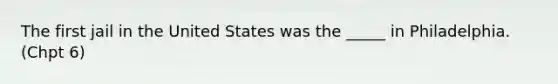 The first jail in the United States was the _____ in Philadelphia. (Chpt 6)