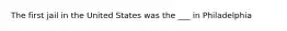 The first jail in the United States was the ___ in Philadelphia