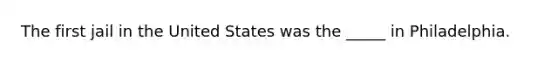 The first jail in the United States was the _____ in Philadelphia.