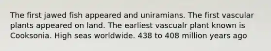 The first jawed fish appeared and uniramians. The first vascular plants appeared on land. The earliest vascualr plant known is Cooksonia. High seas worldwide. 438 to 408 million years ago