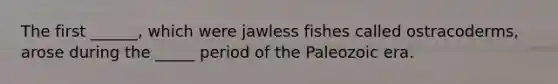 The first ______, which were jawless fishes called ostracoderms, arose during the _____ period of the Paleozoic era.