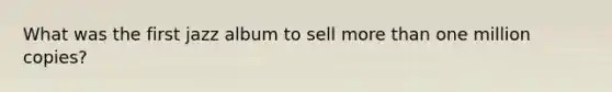 What was the first jazz album to sell <a href='https://www.questionai.com/knowledge/keWHlEPx42-more-than' class='anchor-knowledge'>more than</a> one million copies?