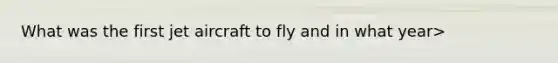 What was the first jet aircraft to fly and in what year>