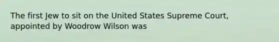 The first Jew to sit on the United States Supreme Court, appointed by Woodrow Wilson was